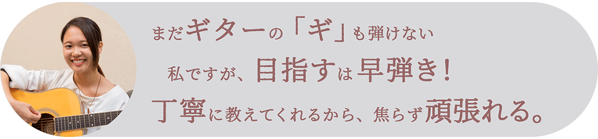 まだギターの「ギ」も引けない私ですが目指すは早弾き！丁寧に教えてくれるから焦らず頑張れる！
